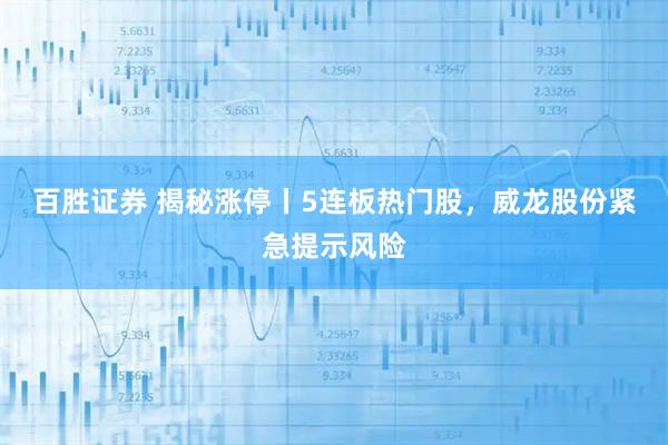 百胜证券 揭秘涨停丨5连板热门股，威龙股份紧急提示风险