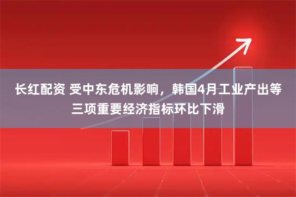 长红配资 受中东危机影响，韩国4月工业产出等三项重要经济指标环比下滑