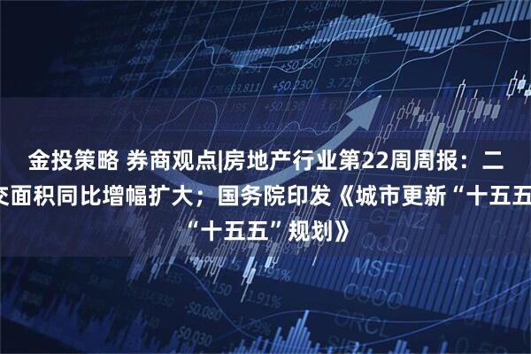 金投策略 券商观点|房地产行业第22周周报：二手房成交面积同比增幅扩大；国务院印发《城市更新“十五五”规划》