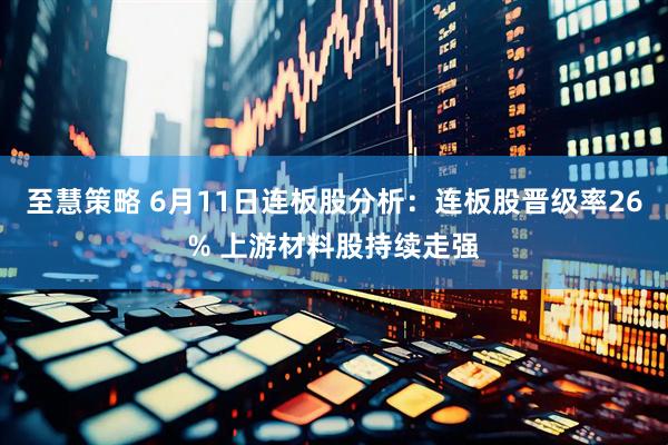 至慧策略 6月11日连板股分析：连板股晋级率26% 上游材料股持续走强