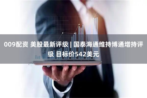 009配资 美股最新评级 | 国泰海通维持博通增持评级 目标价542美元