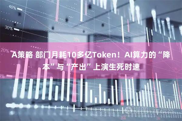 A策略 部门月耗10多亿Token！AI算力的“降本”与“产出”上演生死时速