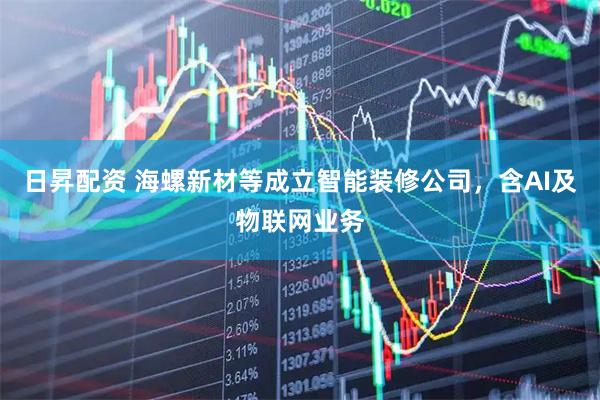 日昇配资 海螺新材等成立智能装修公司，含AI及物联网业务