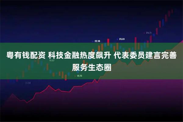 粤有钱配资 科技金融热度飙升 代表委员建言完善服务生态圈
