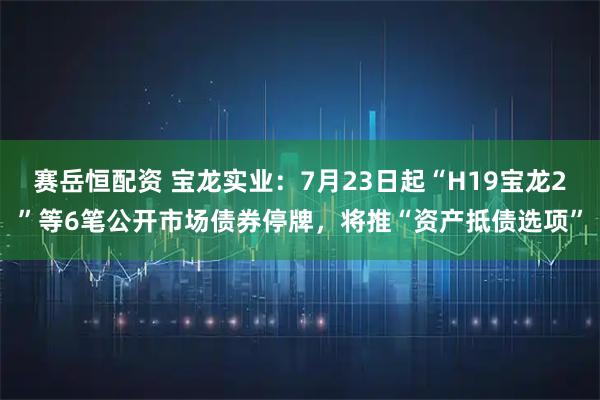 赛岳恒配资 宝龙实业：7月23日起“H19宝龙2”等6笔公开市场债券停牌，将推“资产抵债选项”