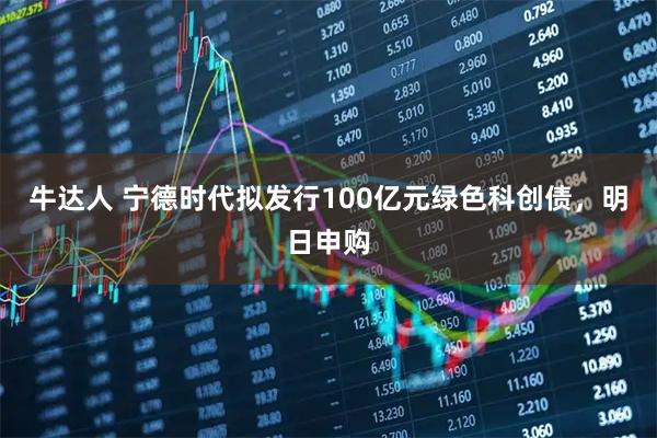 牛达人 宁德时代拟发行100亿元绿色科创债，明日申购