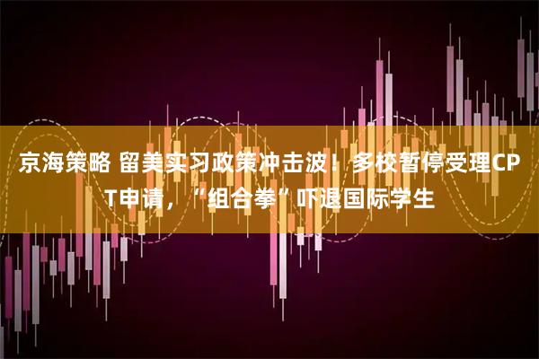 京海策略 留美实习政策冲击波！多校暂停受理CPT申请，“组合拳”吓退国际学生